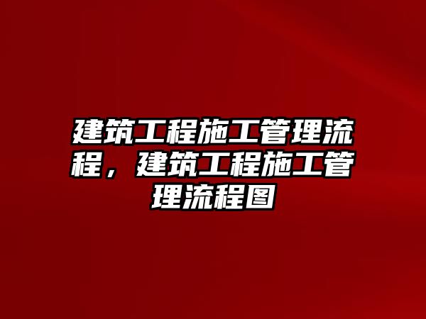 建筑工程施工管理流程，建筑工程施工管理流程圖