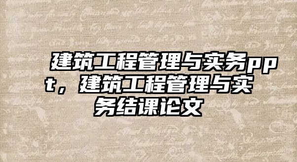 建筑工程管理與實務(wù)ppt，建筑工程管理與實務(wù)結(jié)課論文