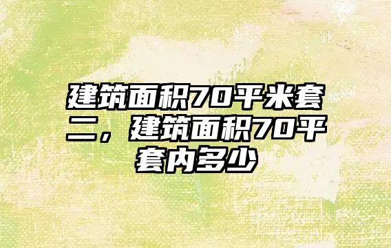 建筑面積70平米套二，建筑面積70平套內(nèi)多少