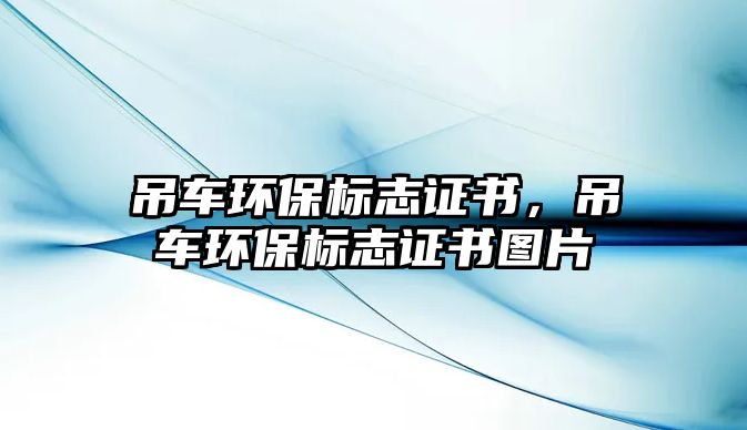 吊車環(huán)保標志證書，吊車環(huán)保標志證書圖片