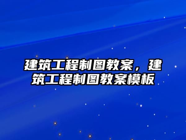 建筑工程制圖教案，建筑工程制圖教案模板