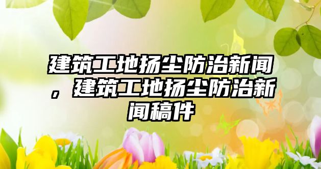 建筑工地?fù)P塵防治新聞，建筑工地?fù)P塵防治新聞稿件