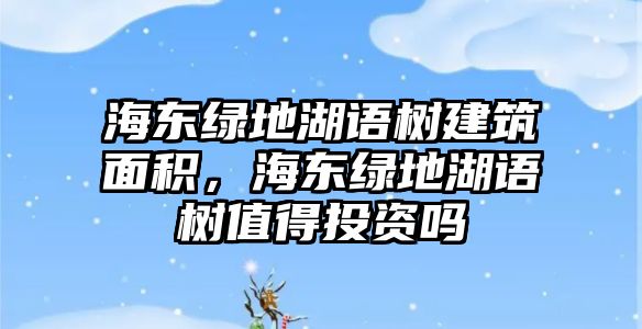 海東綠地湖語樹建筑面積，海東綠地湖語樹值得投資嗎