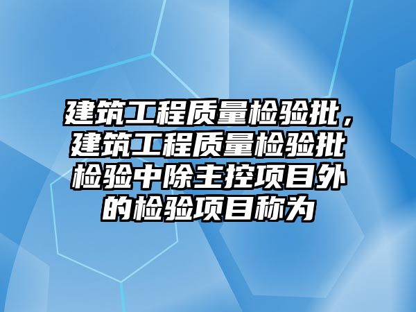 建筑工程質(zhì)量檢驗批，建筑工程質(zhì)量檢驗批檢驗中除主控項目外的檢驗項目稱為