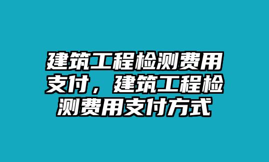 建筑工程檢測費(fèi)用支付，建筑工程檢測費(fèi)用支付方式