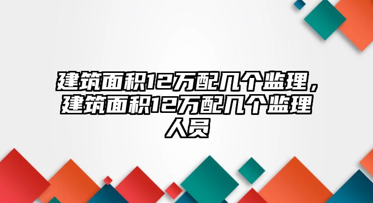 建筑面積12萬(wàn)配幾個(gè)監(jiān)理，建筑面積12萬(wàn)配幾個(gè)監(jiān)理人員