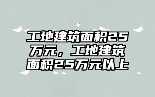 工地建筑面積25萬元，工地建筑面積25萬元以上