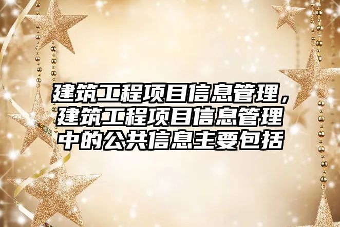 建筑工程項目信息管理，建筑工程項目信息管理中的公共信息主要包括