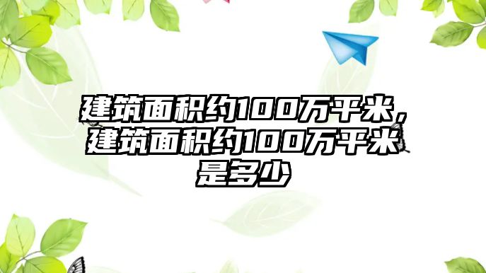 建筑面積約100萬(wàn)平米，建筑面積約100萬(wàn)平米是多少