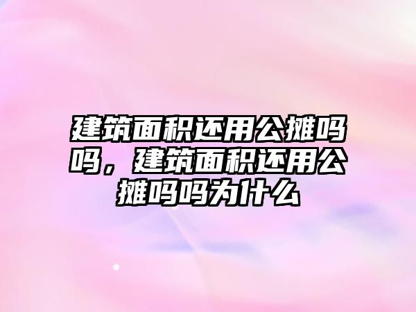 建筑面積還用公攤嗎嗎，建筑面積還用公攤嗎嗎為什么