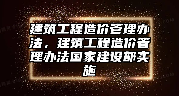 建筑工程造價管理辦法，建筑工程造價管理辦法國家建設部實施