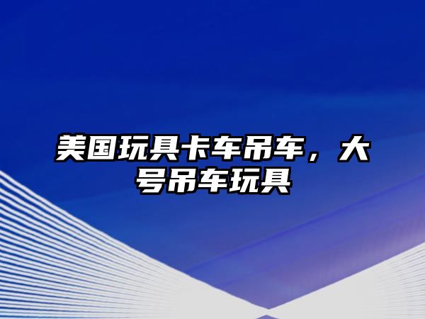 美國(guó)玩具卡車吊車，大號(hào)吊車玩具