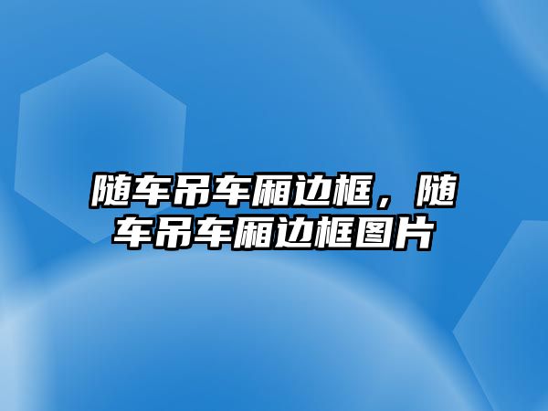 隨車吊車廂邊框，隨車吊車廂邊框圖片