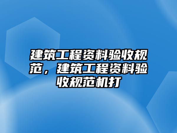 建筑工程資料驗收規(guī)范，建筑工程資料驗收規(guī)范機打