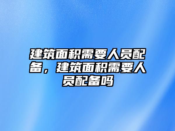 建筑面積需要人員配備，建筑面積需要人員配備嗎