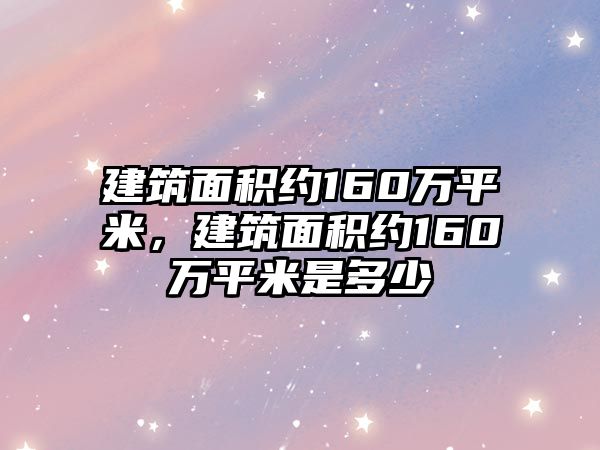 建筑面積約160萬平米，建筑面積約160萬平米是多少