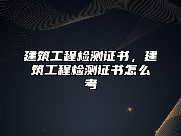 建筑工程檢測(cè)證書，建筑工程檢測(cè)證書怎么考