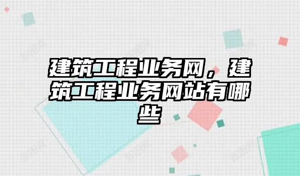 建筑工程業(yè)務(wù)網(wǎng)，建筑工程業(yè)務(wù)網(wǎng)站有哪些