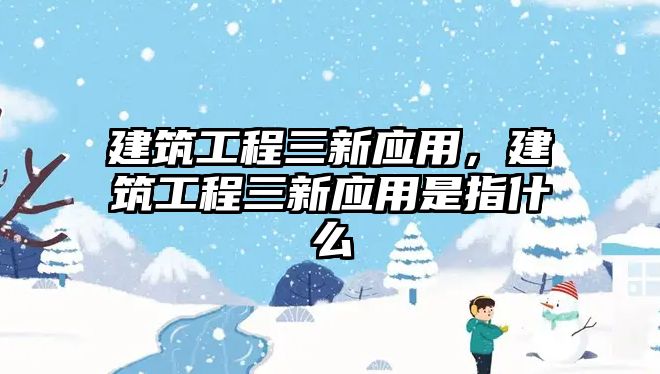 建筑工程三新應(yīng)用，建筑工程三新應(yīng)用是指什么