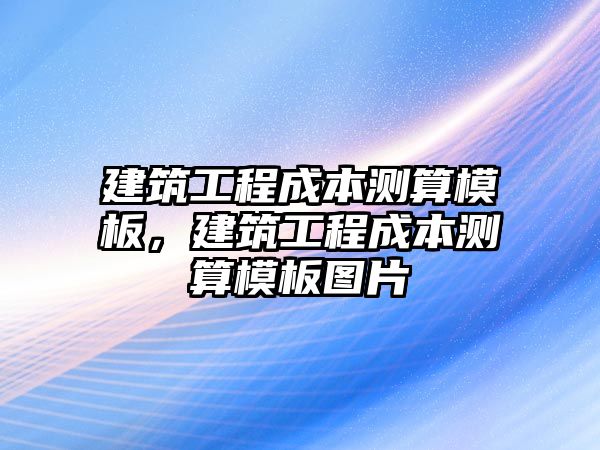 建筑工程成本測算模板，建筑工程成本測算模板圖片