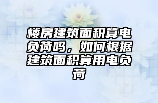 樓房建筑面積算電負(fù)荷嗎，如何根據(jù)建筑面積算用電負(fù)荷