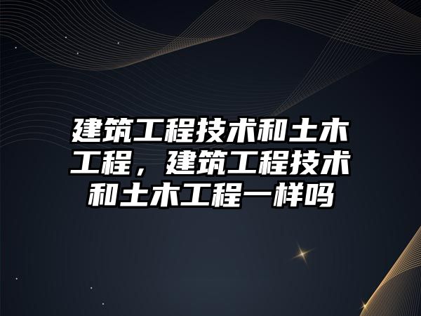 建筑工程技術和土木工程，建筑工程技術和土木工程一樣嗎