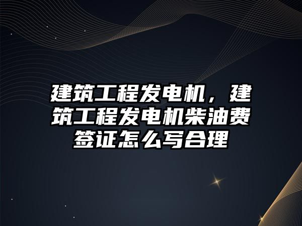 建筑工程發(fā)電機，建筑工程發(fā)電機柴油費簽證怎么寫合理