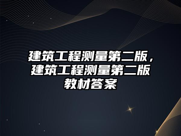 建筑工程測(cè)量第二版，建筑工程測(cè)量第二版教材答案