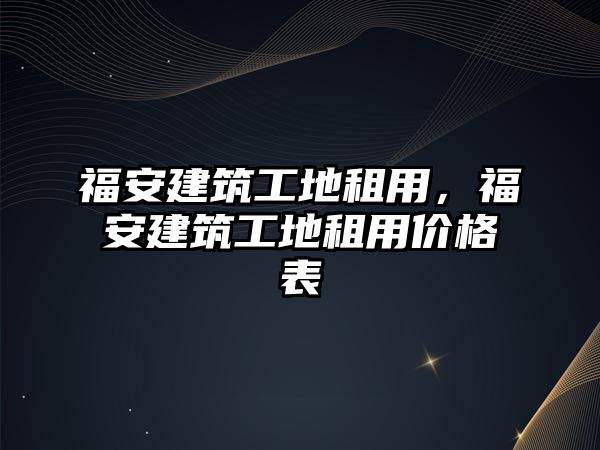 福安建筑工地租用，福安建筑工地租用價格表