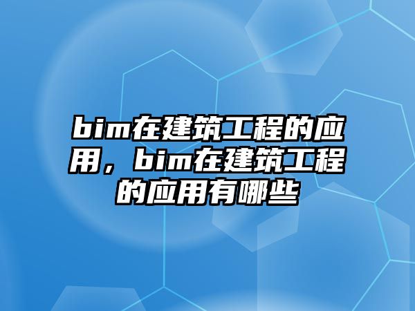 bim在建筑工程的應(yīng)用，bim在建筑工程的應(yīng)用有哪些