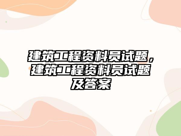 建筑工程資料員試題，建筑工程資料員試題及答案