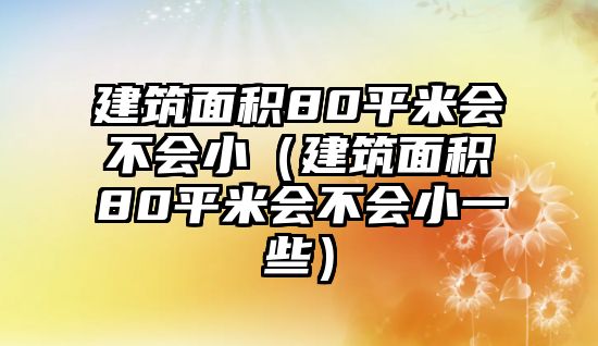 建筑面積80平米會不會小（建筑面積80平米會不會小一些）