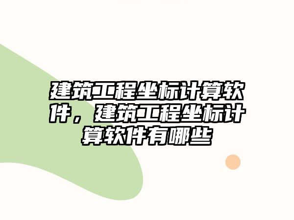 建筑工程坐標計算軟件，建筑工程坐標計算軟件有哪些