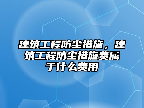 建筑工程防塵措施，建筑工程防塵措施費(fèi)屬于什么費(fèi)用