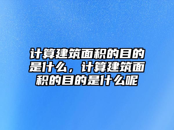 計(jì)算建筑面積的目的是什么，計(jì)算建筑面積的目的是什么呢