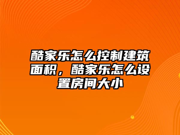 酷家樂怎么控制建筑面積，酷家樂怎么設(shè)置房間大小