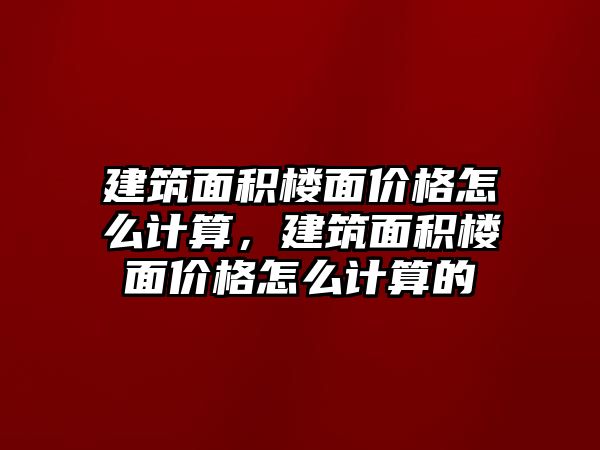 建筑面積樓面價格怎么計算，建筑面積樓面價格怎么計算的