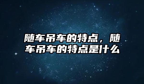 隨車吊車的特點(diǎn)，隨車吊車的特點(diǎn)是什么