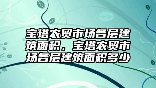 寶塔農(nóng)貿(mào)市場各層建筑面積，寶塔農(nóng)貿(mào)市場各層建筑面積多少