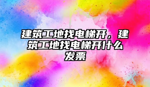 建筑工地找電梯開，建筑工地找電梯開什么發(fā)票