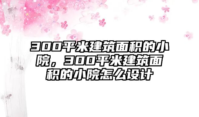 300平米建筑面積的小院，300平米建筑面積的小院怎么設(shè)計