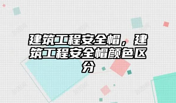 建筑工程安全帽，建筑工程安全帽顏色區(qū)分