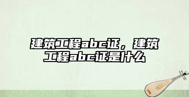 建筑工程abc證，建筑工程abc證是什么