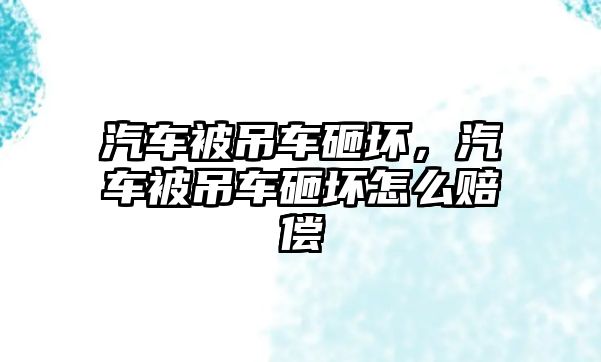 汽車被吊車砸壞，汽車被吊車砸壞怎么賠償