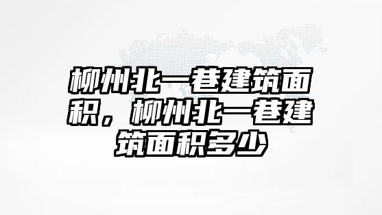 柳州北一巷建筑面積，柳州北一巷建筑面積多少