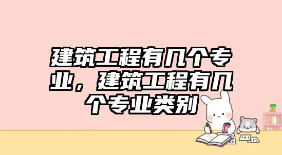 建筑工程有幾個專業(yè)，建筑工程有幾個專業(yè)類別