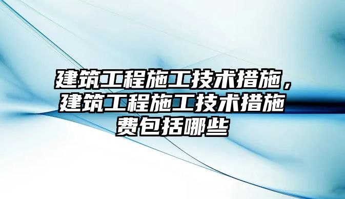 建筑工程施工技術(shù)措施，建筑工程施工技術(shù)措施費(fèi)包括哪些