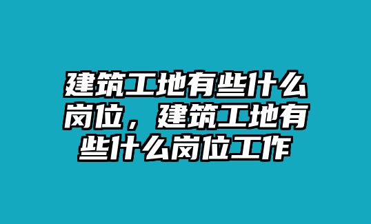 建筑工地有些什么崗位，建筑工地有些什么崗位工作