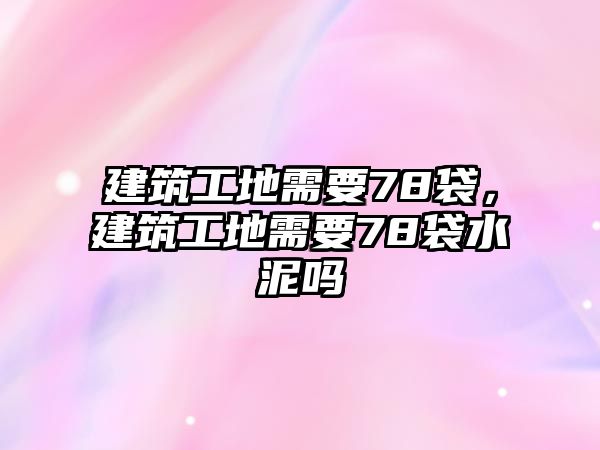 建筑工地需要78袋，建筑工地需要78袋水泥嗎