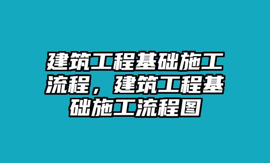 建筑工程基礎施工流程，建筑工程基礎施工流程圖